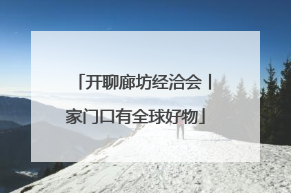 开聊廊坊经洽会丨家门口有全球好物