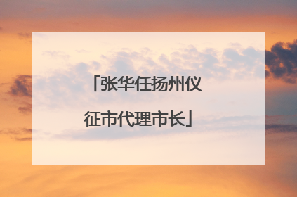 张华任扬州仪征市代理市长