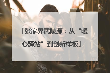张家界武陵源：从“暖心驿站”到创新样板