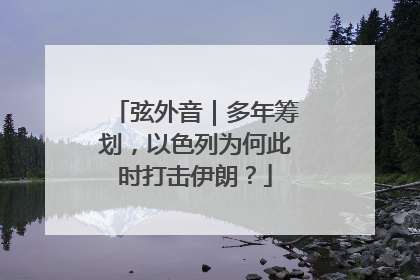 弦外音｜多年筹划，以色列为何此时打击伊朗？