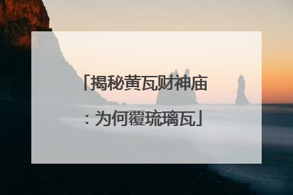 揭秘黄瓦财神庙：为何覆琉璃瓦