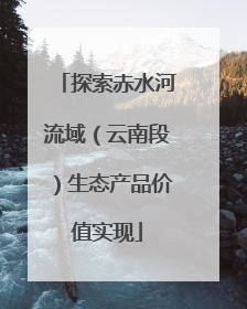 探索赤水河流域（云南段）生态产品价值实现