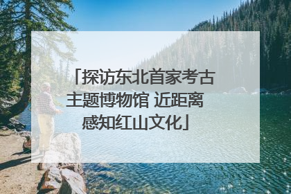 探访东北首家考古主题博物馆 近距离感知红山文化