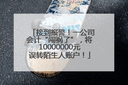 接到报警！一公司会计“闯祸了”，将10000000元误转陌生人账户！