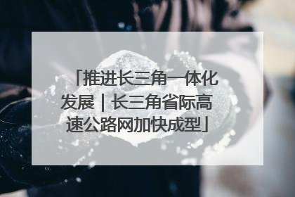 推进长三角一体化发展｜长三角省际高速公路网加快成型