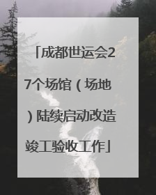 成都世运会27个场馆（场地）陆续启动改造竣工验收工作
