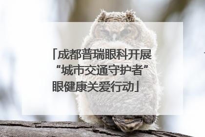 成都普瑞眼科开展“城市交通守护者”眼健康关爱行动