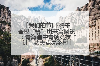 我们的节日·端午丨香包“绣”出共富图景：青海湟中青绣竞技“针”功夫点亮乡村
