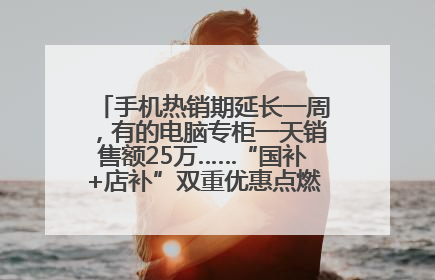 手机热销期延长一周，有的电脑专柜一天销售额25万……“国补+店补”双重优惠点燃德州“考后经济”