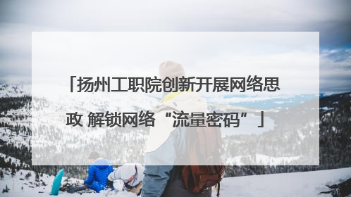 扬州工职院创新开展网络思政 解锁网络“流量密码”
