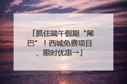 抓住端午假期“尾巴”！西城免费项目、限时优惠→