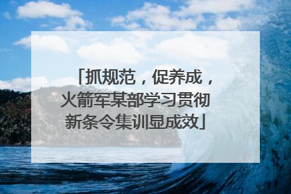 抓规范，促养成，火箭军某部学习贯彻新条令集训显成效