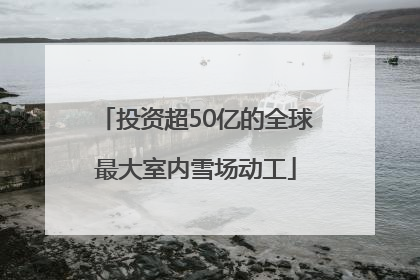 投资超50亿的全球最大室内雪场动工