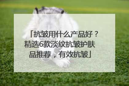 抗皱用什么产品好？精选6款淡纹抗皱护肤品推荐，有效抗皱