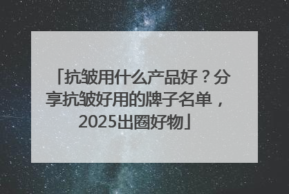抗皱用什么产品好？分享抗皱好用的牌子名单，2025出圈好物