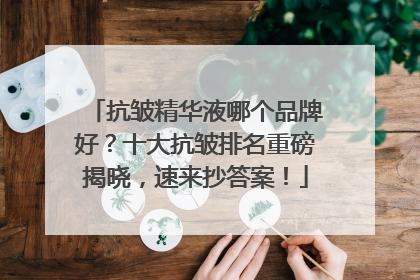 抗皱精华液哪个品牌好？十大抗皱排名重磅揭晓，速来抄答案！