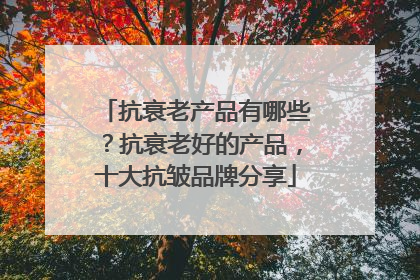抗衰老产品有哪些？抗衰老好的产品，十大抗皱品牌分享