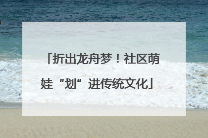 折出龙舟梦！社区萌娃“划”进传统文化