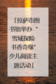 拉萨市图书馆举办“雪域探险·书香奇缘”少儿阅读主题活动