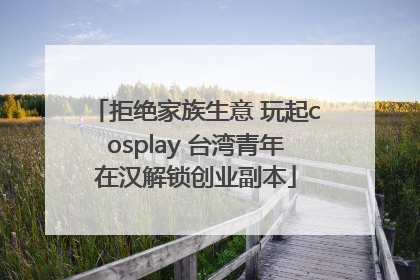 拒绝家族生意 玩起cosplay 台湾青年在汉解锁创业副本