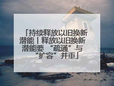 持续释放以旧换新潜能丨释放以旧换新潜能要 “疏通”与“扩容”并重
