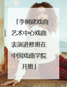李树建戏曲艺术中心戏曲表演进修班在中国戏曲学院开班