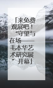 来免费观展吧！“守望与在场——毛本华艺术研究展”开幕