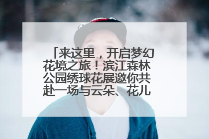 来这里，开启梦幻花境之旅！滨江森林公园绣球花展邀你共赴一场与云朵、花儿的浪漫之约