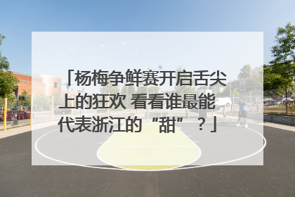 杨梅争鲜赛开启舌尖上的狂欢 看看谁最能代表浙江的“甜”？