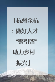 杭州余杭：做好人才“聚引留” 助力乡村振兴