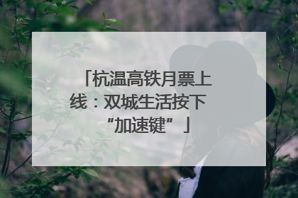 杭温高铁月票上线：双城生活按下“加速键”