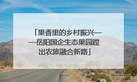 果香里的乡村振兴——岳阳国企生态果园蹚出农旅融合新路