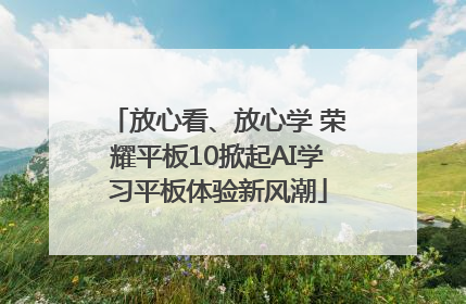 放心看、放心学 荣耀平板10掀起AI学习平板体验新风潮