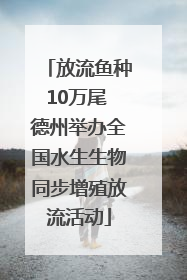 放流鱼种10万尾 德州举办全国水生生物同步增殖放流活动