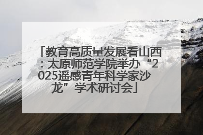 教育高质量发展看山西：太原师范学院举办“2025遥感青年科学家沙龙”学术研讨会