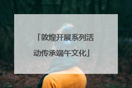 敦煌开展系列活动传承端午文化