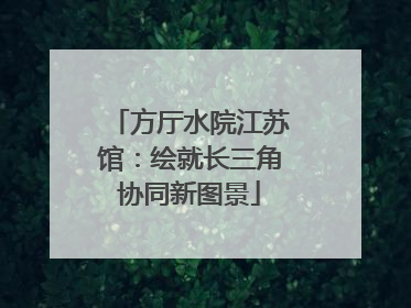 方厅水院江苏馆：绘就长三角协同新图景