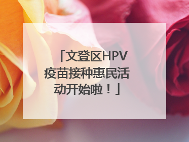 文登区HPV疫苗接种惠民活动开始啦！