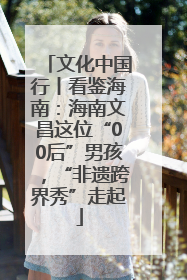 文化中国行丨看鉴海南：海南文昌这位“00后”男孩，“非遗跨界秀”走起