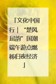 文化中国行｜“楚风屈韵”国潮端午游点燃秭归夜经济