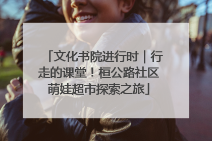 文化书院进行时｜行走的课堂！桓公路社区萌娃超市探索之旅