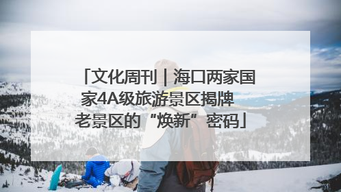 文化周刊｜海口两家国家4A级旅游景区揭牌 老景区的“焕新”密码