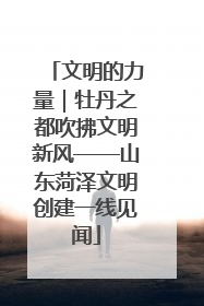文明的力量｜牡丹之都吹拂文明新风——山东菏泽文明创建一线见闻