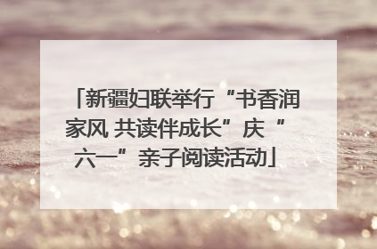 新疆妇联举行“书香润家风 共读伴成长”庆“六一”亲子阅读活动
