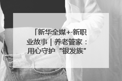 新华全媒+·新职业故事｜养老管家：用心守护“银发族”的幸福“夕阳红”