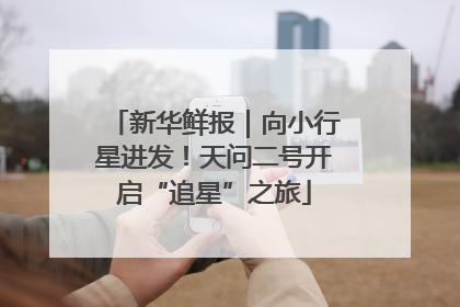 新华鲜报｜向小行星进发！天问二号开启“追星”之旅