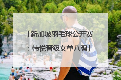新加坡羽毛球公开赛：韩悦晋级女单八强