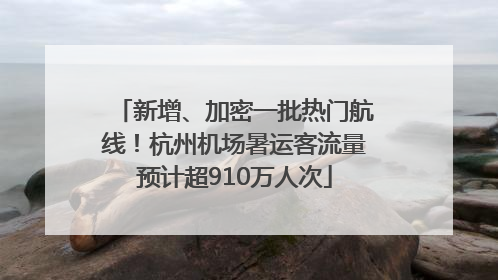 新增、加密一批热门航线！杭州机场暑运客流量预计超910万人次