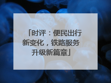 时评：便民出行新变化，铁路服务升级新篇章