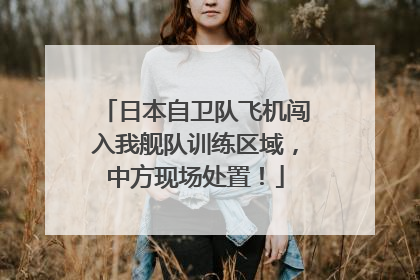 日本自卫队飞机闯入我舰队训练区域，中方现场处置！